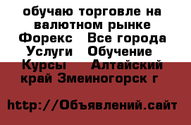 обучаю торговле на валютном рынке Форекс - Все города Услуги » Обучение. Курсы   . Алтайский край,Змеиногорск г.